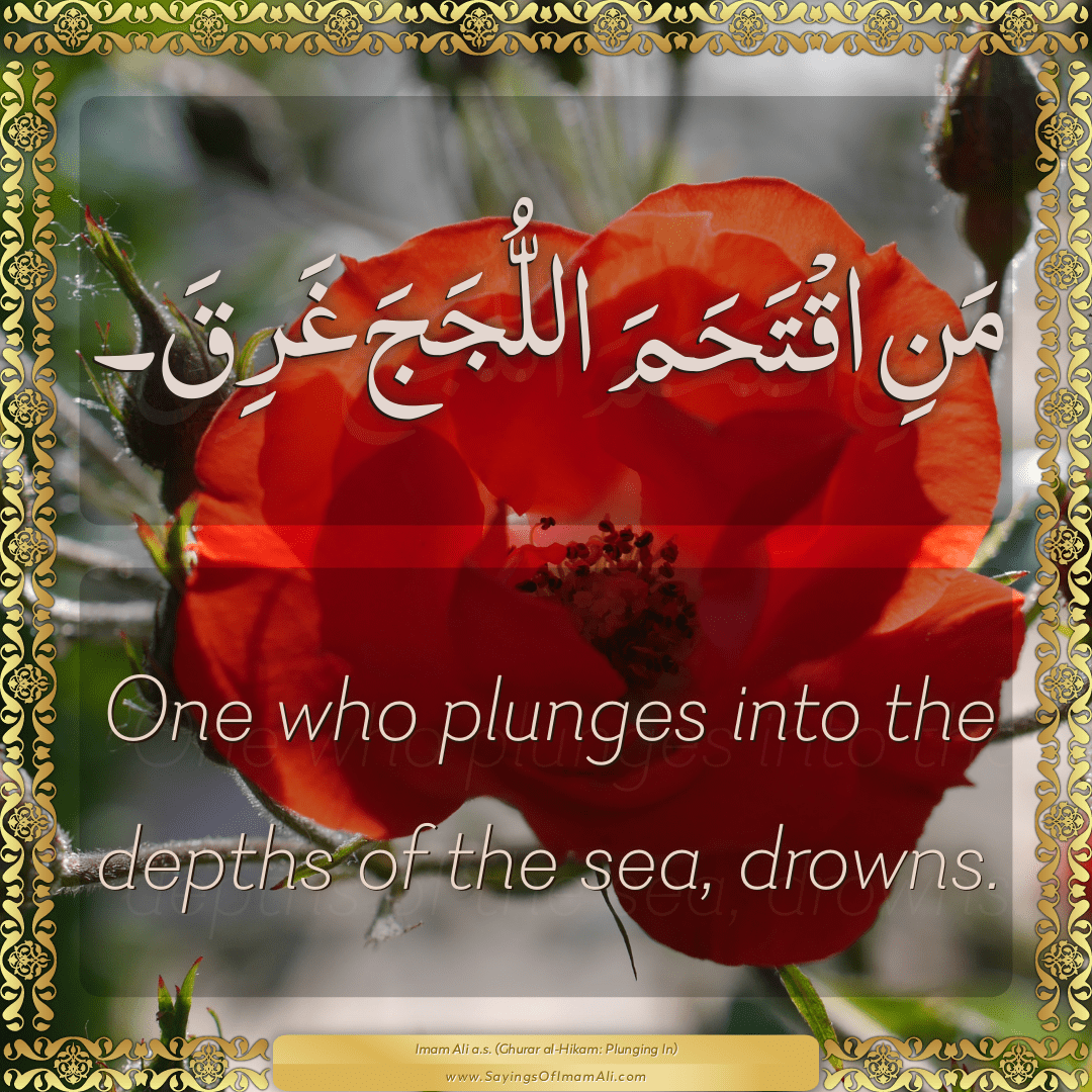 One who plunges into the depths of the sea, drowns.